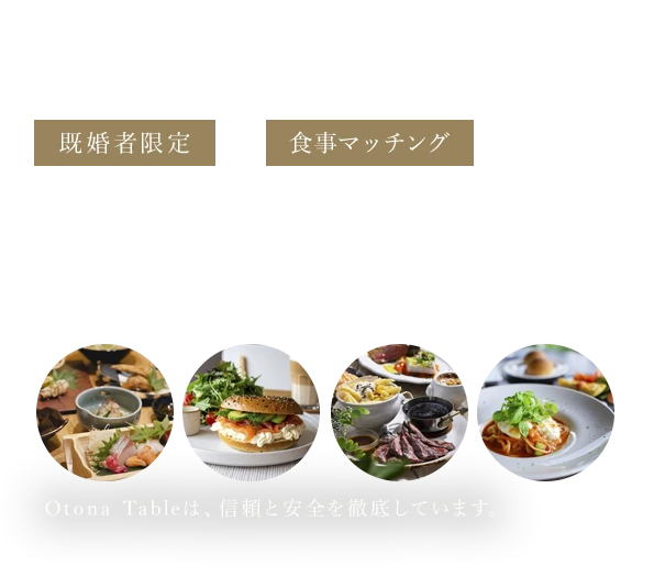 既婚男女のための“食事”から始まる、上質な“出会い”既婚者限定X食事マッチング Otona TableOtona Tableは、信頼と安全を徹底しています。